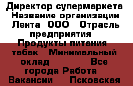 Директор супермаркета › Название организации ­ Лента, ООО › Отрасль предприятия ­ Продукты питания, табак › Минимальный оклад ­ 70 000 - Все города Работа » Вакансии   . Псковская обл.,Великие Луки г.